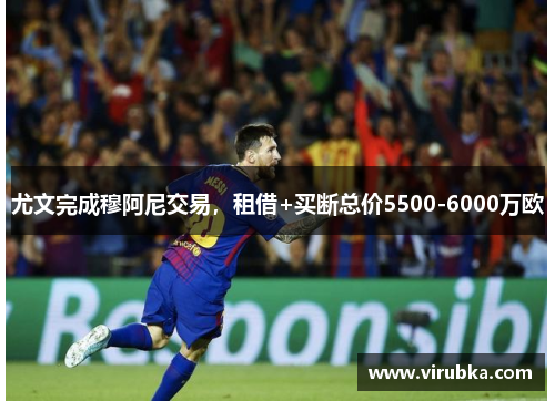 尤文完成穆阿尼交易，租借+买断总价5500-6000万欧